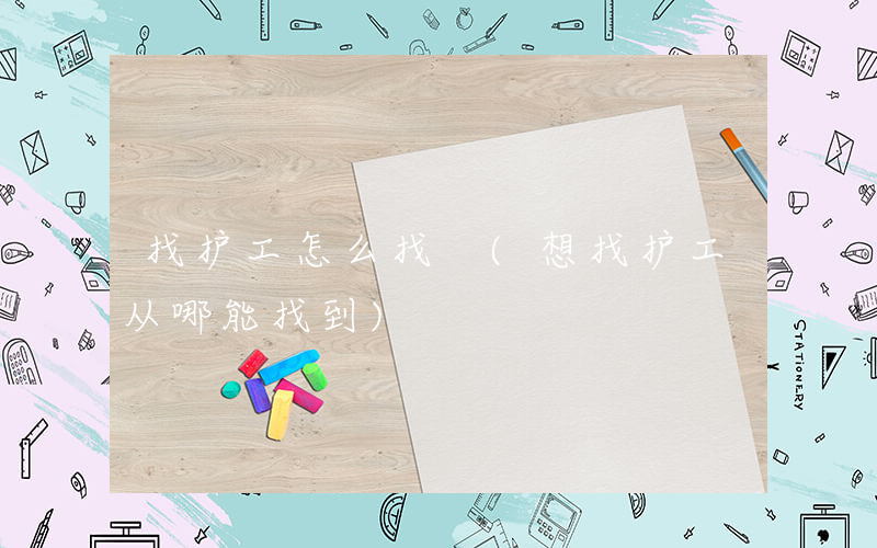 找护工怎么找 (想找护工从哪能找到)